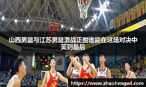山西男篮与江苏男篮激战正酣谁能在这场对决中笑到最后
