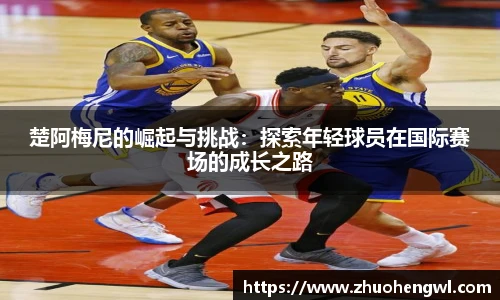 楚阿梅尼的崛起与挑战：探索年轻球员在国际赛场的成长之路