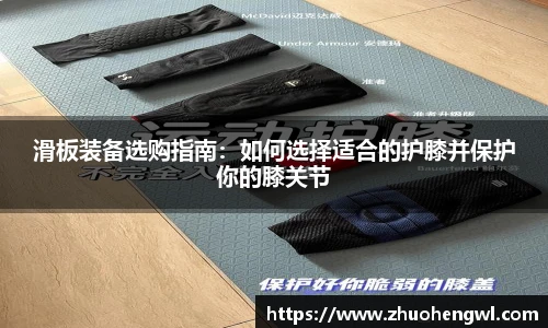 滑板装备选购指南：如何选择适合的护膝并保护你的膝关节