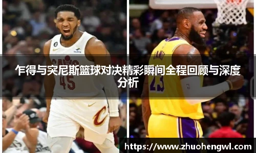 乍得与突尼斯篮球对决精彩瞬间全程回顾与深度分析