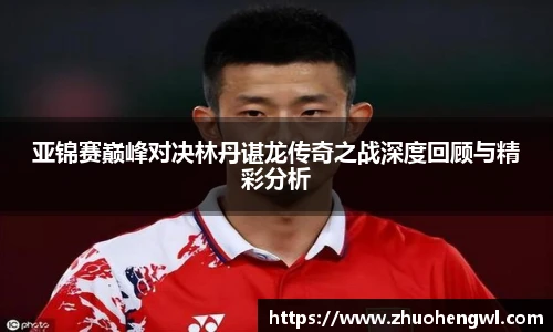 亚锦赛巅峰对决林丹谌龙传奇之战深度回顾与精彩分析