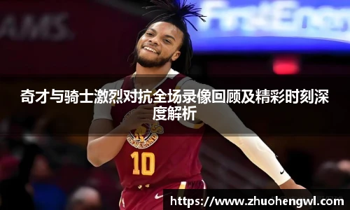 奇才与骑士激烈对抗全场录像回顾及精彩时刻深度解析